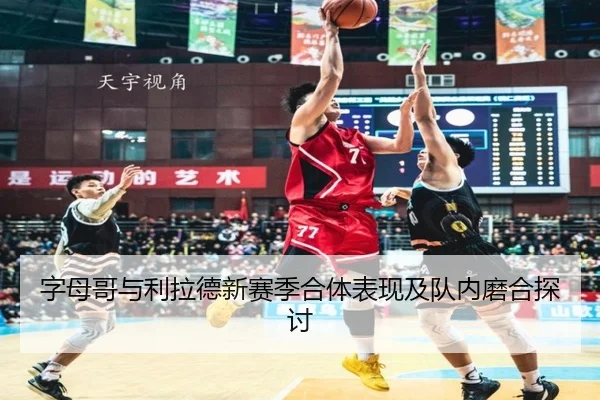 字母哥与利拉德新赛季合体表现及队内磨合探讨